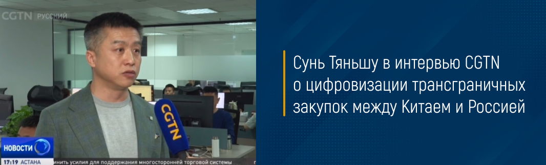 Сунь Тяньшу в интервью CGTN о цифровизации трансграничных закупок между Китаем и Россией