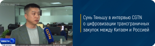 Сунь Тяньшу в интервью CGTN о цифровизации трансграничных закупок между Китаем и Россией