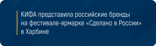 КИФА представила российские бренды на фестивале-ярмарке «Сделано в России» в Харбине