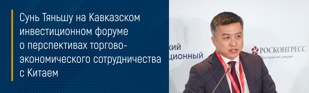 Сунь Тяньшу на Кавказском инвестиционном форуме о перспективах торгово-экономического сотрудничества с Китаем