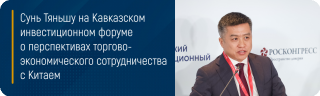 Сунь Тяньшу на Кавказском инвестиционном форуме о перспективах торгово-экономического сотрудничества с Китаем