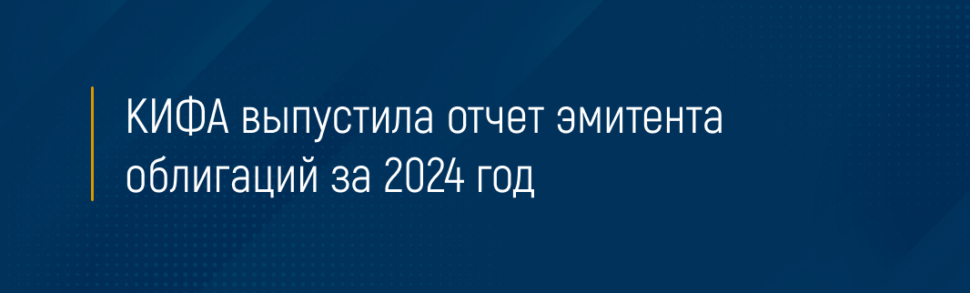 КИФА выпустила отчет эмитента облигаций за 2024 год